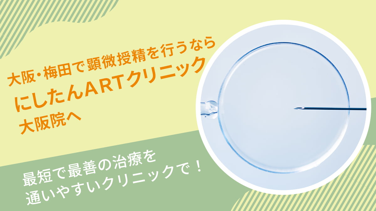 にしたんARTクリニック大阪院の顕微授精(ICSI)特集～最短で最善の治療を通いやすいクリニックで！～