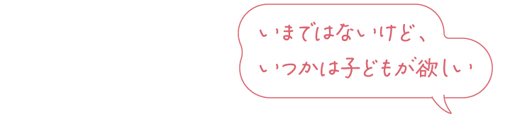 いまではないけど、いつかは子どもが欲しい